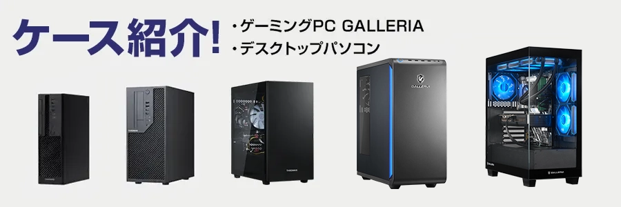 ゲーミングPC 「GALLERIA （ガレリア）ケース」や「デスクトップ