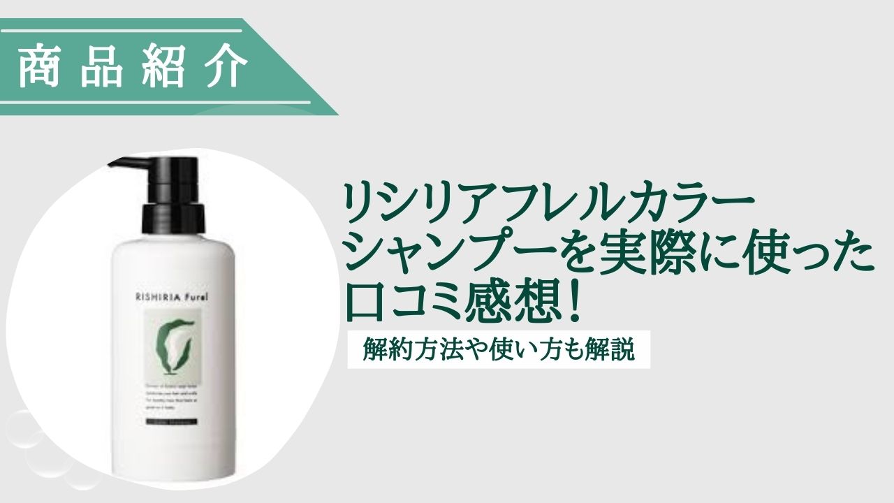 リシリアフレルカラーシャンプーを実際に使った口コミ感想！解約方法や